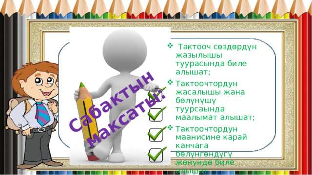 Сабактын максаты:  Тактооч сөздөрдүн жазылышы туурасында биле алышат; Тактоочтордун жасалышы жана бөлүнүшү туурсаында маалымат алышат; Тактоочтордун маанисине карай канчага бөлүнгөндүгү жөнүндө биле алышат. 