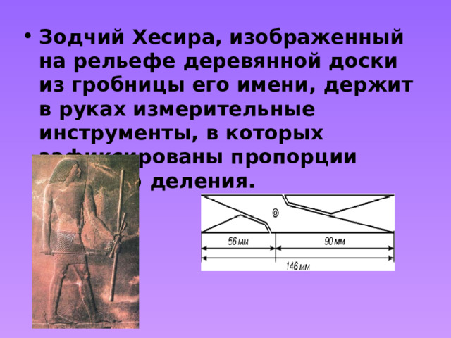 Зодчий Хесира, изображенный на рельефе деревянной доски из гробницы его имени, держит в руках измерительные инструменты, в которых зафиксированы пропорции золотого деления. 