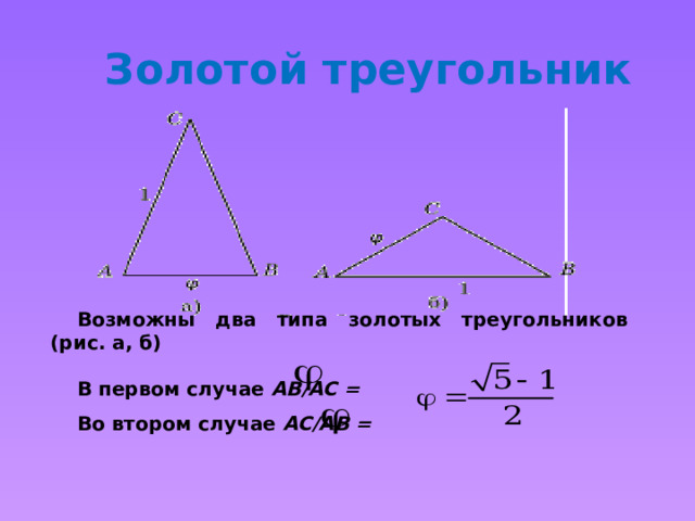 Золотой треугольник Возможны два типа золотых треугольников (рис. а, б)  В первом случае AB/AC = Во втором случае AC/AB = 