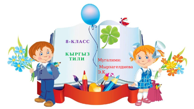 8-класс  Кыргыз тили Мугалими:  Мырзагелдиева Э.К. 