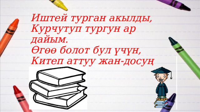 Иштей турган акылды,  Курчутуп тургун ар дайым.  Өгөө болот бул үчүн,  Китеп аттуу жан-досуң 