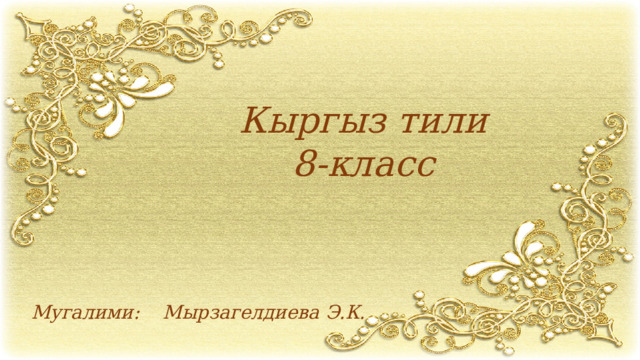 Кыргыз тили 8-класс Мугалими: Мырзагелдиева Э.К. 