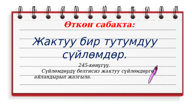 Өткөн сабакта: Жактуу бир тутумдуу сүйлөмдөр. 245-көнүгүү.  Сүйлөмдөрдү белгисиз жактуу сүйлөмдөргө айландырып жазгыла. 