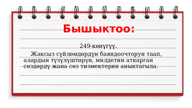 Бышыктоо: 249-көнүгүү.  Жаксыз сүйлөмдөрдүн баяндоочторун таап, алардын түзүлүштөрүн, милдетин аткарган сөздөрдү жана сөз тизмектерин аныктагыла. 