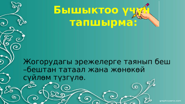 Бышыктоо үчүн тапшырма: Жогорудагы эрежелерге таянып беш –бештан татаал жана жөнөкөй сүйлөм түзгүлө. 