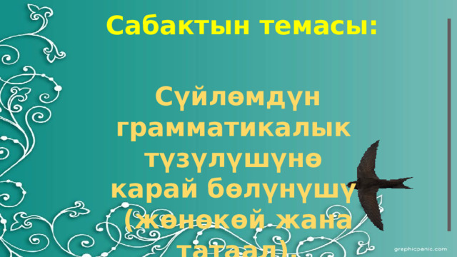 Сабактын темасы: Сүйлөмдүн грамматикалык түзүлүшүнө карай бөлүнүшү (жөнөкөй жана татаал). 