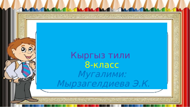  Кыргыз тили  8-класс  Мугалими:  Мырзагелдиева Э.К. 