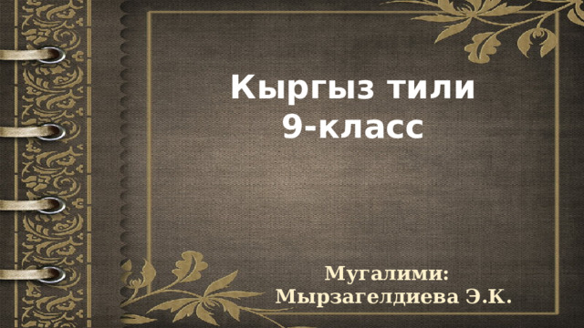 Кыргыз тили 9-класс Мугалими: Мырзагелдиева Э.К. 