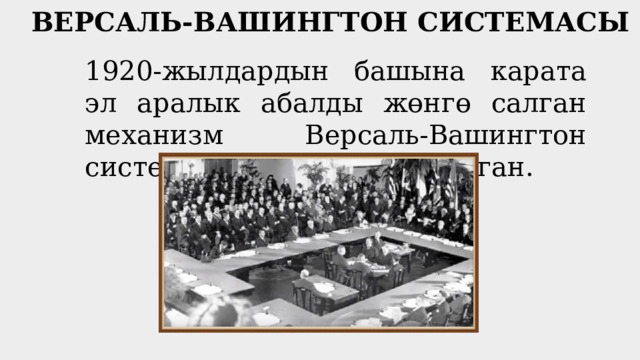 ВЕРСАЛЬ-ВАШИНГТОН СИСТЕМАСЫ 1920-жылдардын башына карата эл аралык абалды жөнгө салган механизм Версаль-Вашингтон системасы деп атала баштаган. 