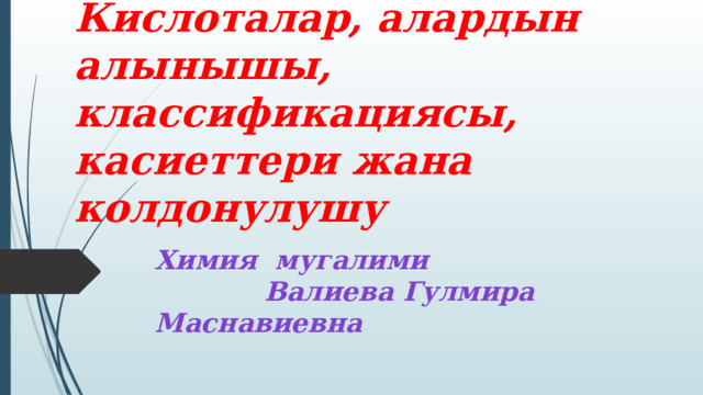 Сабактын темасы:  Кислоталар, алардын алынышы, классификациясы, касиеттери жана колдонулушу Химия мугалими Валиева Гулмира Маснавиевна 