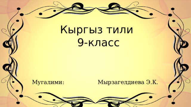 Кыргыз тили 9-класс Мугалими: Мырзагелдиева Э.К. 