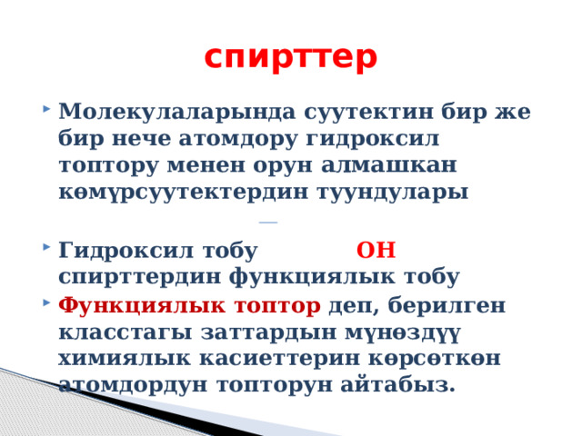 спирттер Молекулаларында суутектин бир же бир нече атомдору гидроксил топтору менен орун алмашкан көмүрсуутектердин туундулары  Гидроксил тобу ОН спирттердин функциялык тобу Функциялык топтор деп, берилген класстагы заттардын мүнөздүү химиялык касиеттерин көрсөткөн атомдордун топторун айтабыз. 