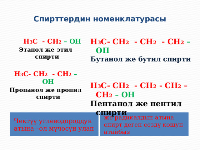 Спирттердин номенклатурасы  Н 3 С- СН 2 - СН 2 - СН 2  – ОН Бутанол же бутил спирти   Н 3 С- СН 2 - СН 2 - СН 2 –СН 2  – ОН Пентанол же пентил спирти  Н 3 С - СН 2  – ОН Этанол же этил спирти   Н 3 С- СН 2 - СН 2  – ОН Пропанол же пропил спирти Чектүү углеводороддун атына –ол мүчөсүн улап же радикалдын атына спирт деген сөздү кошуп атайбыз 