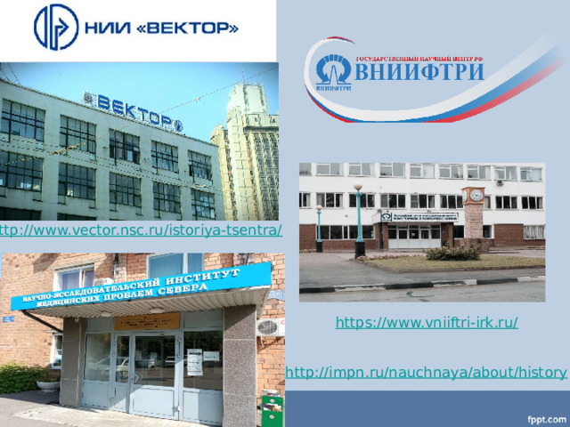 http://www.vector.nsc.ru/istoriya-tsentra/ https://www.vniiftri-irk.ru/ http://impn.ru/nauchnaya/about/history 