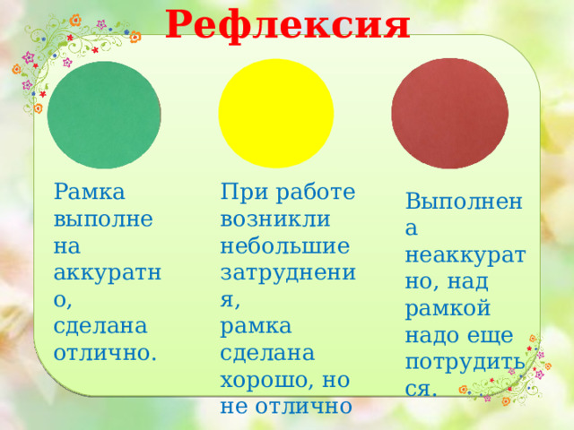 Рефлексия Рамка выполнена аккуратно, сделана отлично. При работе возникли небольшие затруднения, рамка сделана хорошо, но не отлично Выполнена неаккуратно, над рамкой надо еще потрудиться. 