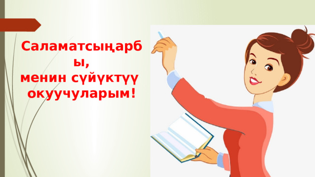 Саламатсыңарбы,  менин сүйүктүү  окуучуларым! 