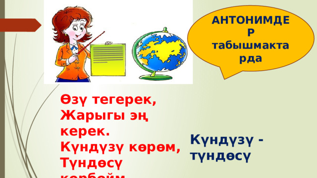 Күндүзү - түндөсү АНТОНИМДЕР табышмактарда Өзү тегерек, Жарыгы эң керек. Күндүзү көрөм, Түндөсү көрбөйм. 