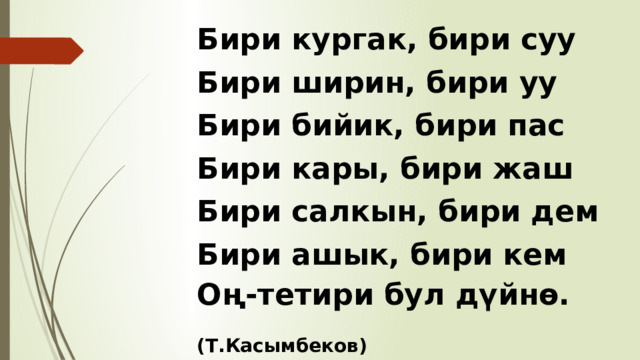 Бири кургак, бири суу Бири ширин, бири уу Бири бийик, бири пас Бири кары, бири жаш Бири салкын, бири дем Бири ашык, бири кем Оң-тетири бул дүйнө.  (Т.Касымбеков) 