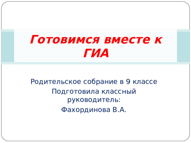 Готовимся вместе к ГИА Родительское собрание в 9 классе Подготовила классный руководитель: Фахординова В.А. 