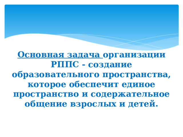 Основная задача организации РППС - создание образовательного пространства, которое обеспечит единое пространство и содержательное общение взрослых и детей.   