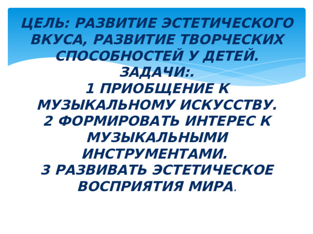 Цель: развитие эстетического вкуса, развитие творческих способностей у детей.  Задачи:.  1 приобщение к музыкальному искусству.  2 формировать интерес к музыкальными инструментами.  3 развивать эстетическое восприятия мира .   
