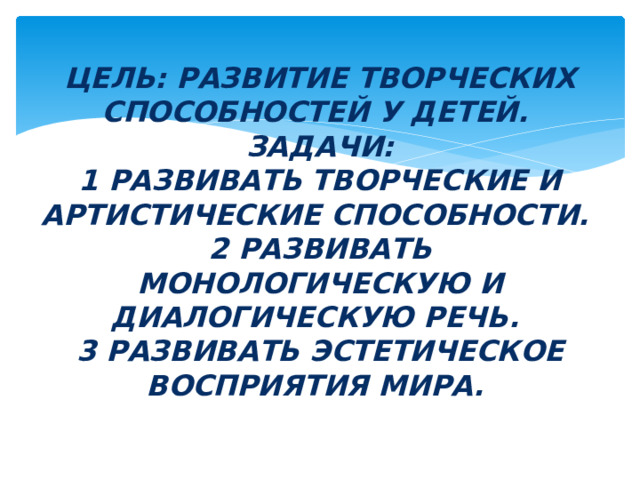 Цель: РАЗВИТИЕ ТВОРЧЕСКИХ СПОСОБНОСТЕЙ У ДЕТЕЙ.  Задачи:  1 РАЗВИВАТЬ ТВОРЧЕСКИЕ И АРТИСТИЧЕСКИЕ СПОСОБНОСТИ.  2 РАЗВИВАТЬ МОНОЛОГИЧЕСКУЮ И ДИАЛОГИЧЕСКУЮ РЕЧЬ.  3 РАЗВИВАТЬ ЭСТЕТИЧЕСКОЕ ВОСПРИЯТИЯ МИРА. 
