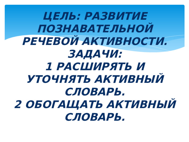 Цель: развитие познавательной речевой активности.  Задачи:  1 расширять и уточнять активный словарь.  2 обогащать активный словарь. 