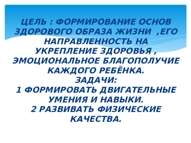 Цель : формирование основ здорового образа жизни ,его направленность на укрепление здоровья , эмоциональное благополучие каждого ребёнка.  Задачи:  1 формировать двигательные умения и навыки.  2 развивать физические качества. 