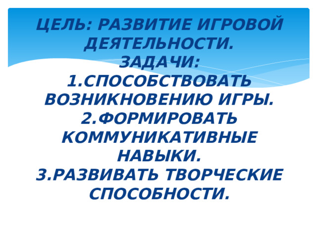 Цель: развитие игровой деятельности.  Задачи:  1.Способствовать возникновению игры.  2.ФОРмировать коммуникативные навыки.  3.Развивать творческие способности.   