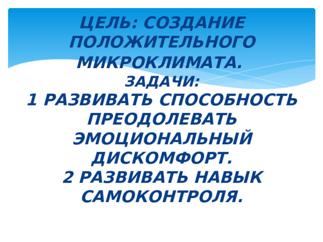 Цель: создание положительного микроклимата.   Задачи:  1 развивать способность преодолевать эмоциональный дискомфорт.  2 развивать навык самоконтроля. 