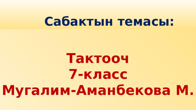  Сабактын темасы:  Тактооч 7-класс Мугалим-Аманбекова М.  