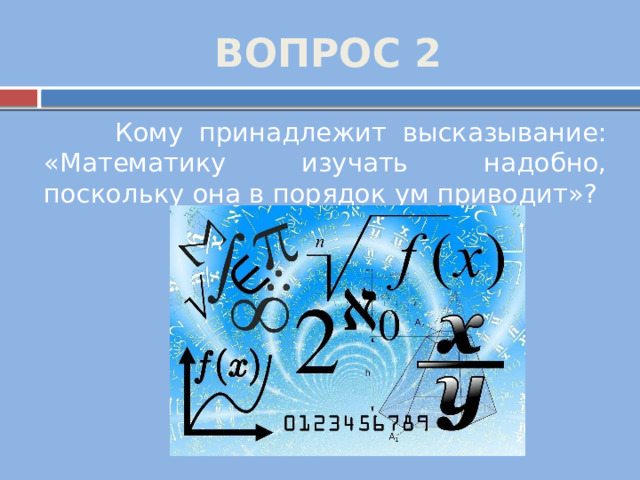 ВОПРОС 2  Кому принадлежит высказывание: «Математику изучать надобно, поскольку она в порядок ум приводит»? 