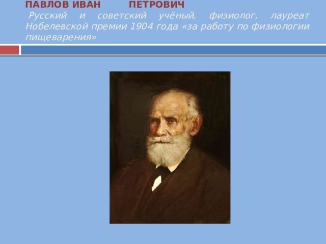 ПАВЛОВ ИВАН ПЕТРОВИЧ            Русский и советский учёный, физиолог, лауреат Нобелевской премии 1904 года «за работу по физиологии пищеварения»   