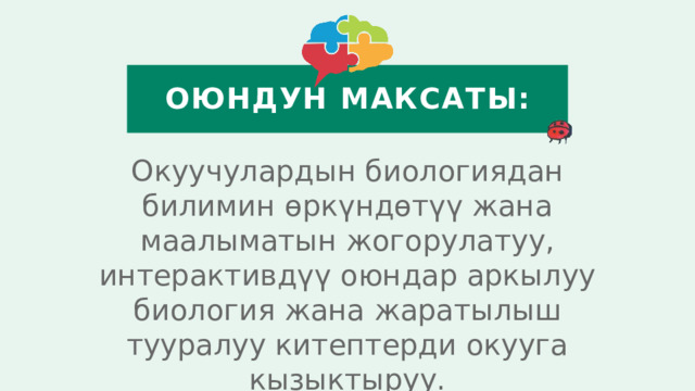 Оюндун Максаты: Окуучулардын биологиядан билимин өркүндөтүү жана маалыматын жогорулатуу, интерактивдүү оюндар аркылуу биология жана жаратылыш тууралуу китептерди окууга кызыктыруу.  