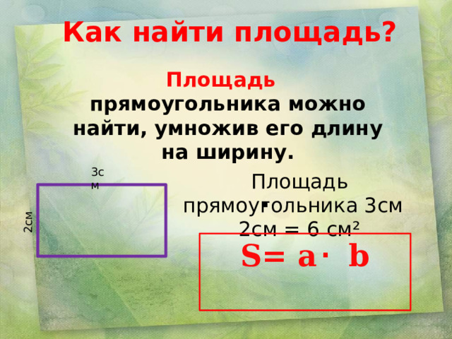 2см . . Как найти площадь?   Площадь  прямоугольника можно найти, умножив его длину на ширину. 3см Площадь прямоугольника 3см 2см = 6  см² S= a b 