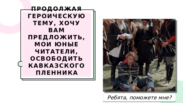 Продолжая героическую тему, хочу вам предложить, мои юные читатели, освободить кавказского пленника Ребята, поможете мне? 