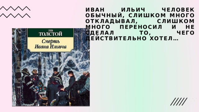 ИВАН ИЛЬИЧ ЧЕЛОВЕК ОБЫЧНЫЙ, СЛИШКОМ МНОГО ОТКЛАДЫВАЛ, СЛИШКОМ МНОГО ПЕРЕНОСИЛ И НЕ СДЕЛАЛ ТО, ЧЕГО ДЕЙСТВИТЕЛЬНО ХОТЕЛ … 