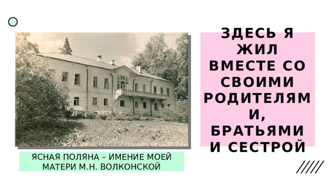 ЗДЕСЬ Я ЖИЛ ВМЕСТЕ СО СВОИМИ РОДИТЕЛЯМИ, БРАТЬЯМИ И СЕСТРОЙ ЯСНАЯ ПОЛЯНА – ИМЕНИЕ МОЕЙ МАТЕРИ М.Н. ВОЛКОНСКОЙ 