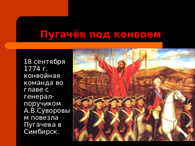 Пугачёв под конвоем  18 сентября 1774 г. конвойная команда во главе с генерал-поручиком А.В.Суворовым повезла Пугачева в Симбирск. 