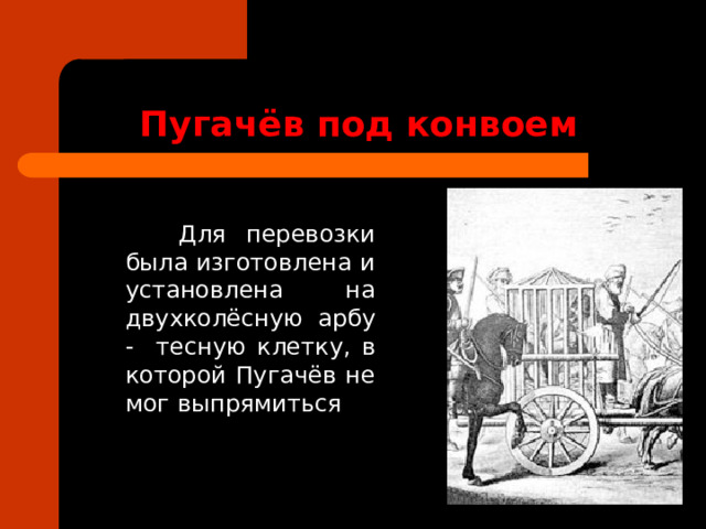 Пугачёв под конвоем   Для перевозки была изготовлена и установлена на двухколёсную арбу - тесную клетку, в которой Пугачёв не мог выпрямиться 