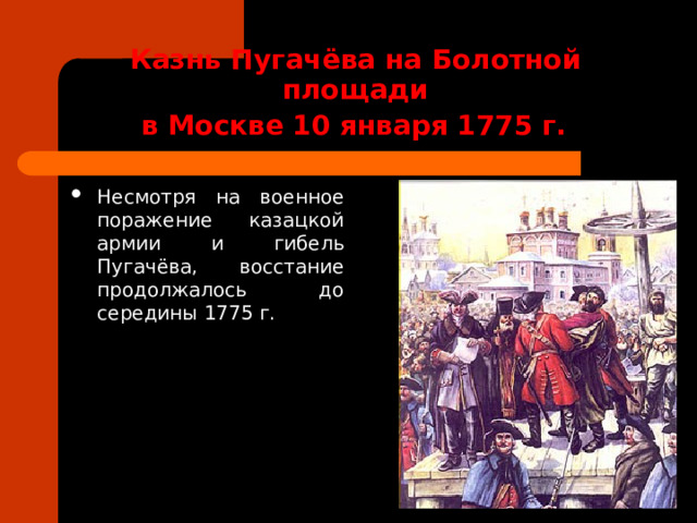 Казнь Пугачёва на Болотной площади  в Москве 10 января 1775 г.  Несмотря на военное поражение казацкой армии и гибель Пугачёва, восстание продолжалось до середины 1775 г. 