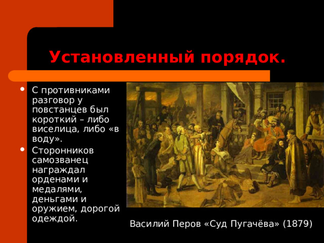 Установленный порядок. С противниками разговор у повстанцев был короткий – либо виселица, либо «в воду». Сторонников самозванец награждал орденами и медалями, деньгами и оружием, дорогой одеждой. Василий Перов «Суд Пугачёва» (1879)  