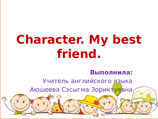 Character. My best friend. Выполнила: Учитель английского языка Аюшеева Сэсыгма Зориктуевна 