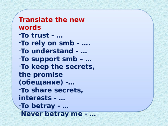 Translate the new words To trust - … To rely on smb - …. To understand - … To support smb – … To keep the secrets, the promise (обещание) -… To share secrets, interests - … To betray - … Never betray me - … 
