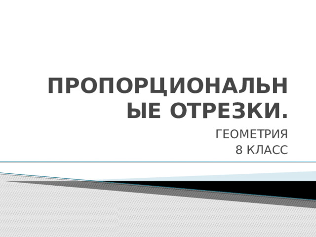 ПРОПОРЦИОНАЛЬНЫЕ ОТРЕЗКИ. ГЕОМЕТРИЯ 8 КЛАСС 