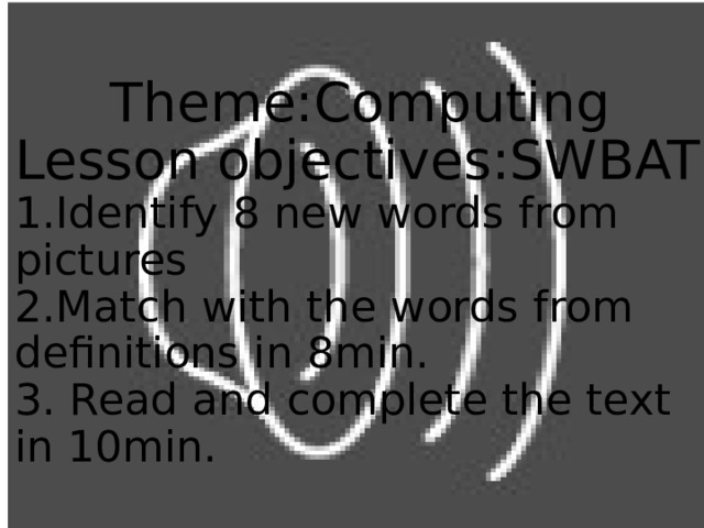 Theme:Computing Lesson objectives:SWBAT 1.Identify 8 new words from pictures 2.Match with the words from definitions in 8min. 3. Read and complete the text in 10min. Computing 