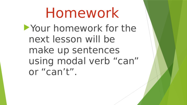  Homework  Your homework for the next lesson will be make up sentences using modal verb “can” or “can’t”. 