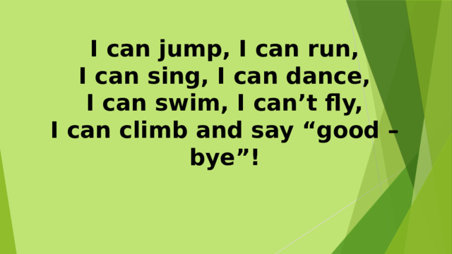 I can jump, I can run, I can sing, I can dance, I can swim, I can’t fly, I can climb and say “good – bye”!   