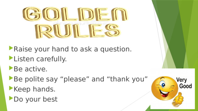 Golden Rules! Raise your hand to ask a question. Listen carefully. Be active. Be polite say “please” and “thank you” Keep hands. Do your best 