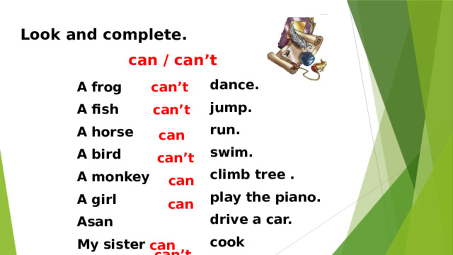 can’t Look and complete. can / can’t dance. jump. run. swim. climb tree . play the piano. drive a car. cook A frog can’t A fish A horse A bird A monkey A girl Asan My sister  can’t  can  can’t  can  can  can 